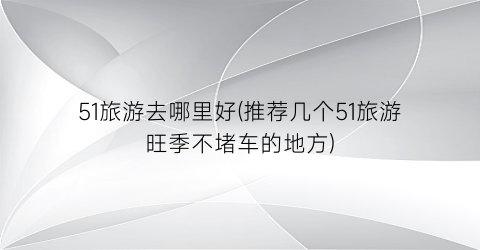 51旅游去哪里好(推荐几个51旅游旺季不堵车的地方)