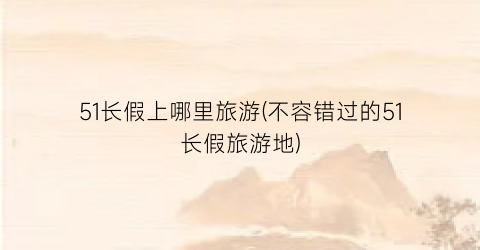 51长假上哪里旅游(不容错过的51长假旅游地)