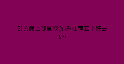51长假上哪里旅游好(推荐五个好去处)