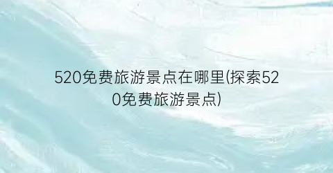 520免费旅游景点在哪里(探索520免费旅游景点)
