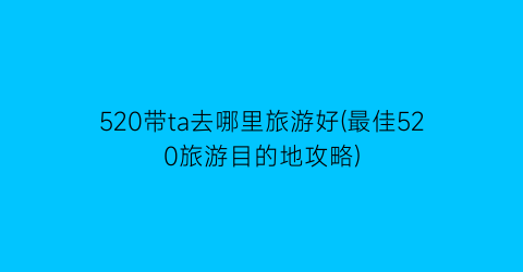 520带ta去哪里旅游好(最佳520旅游目的地攻略)