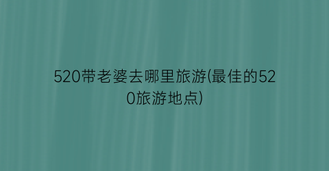 520带老婆去哪里旅游(最佳的520旅游地点)