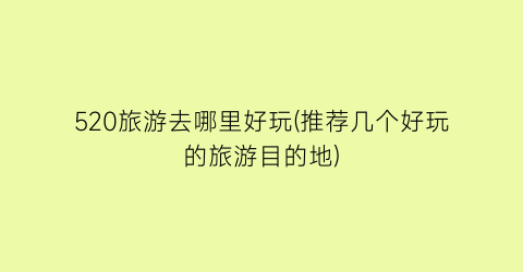 520旅游去哪里好玩(推荐几个好玩的旅游目的地)