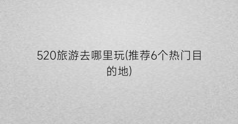 520旅游去哪里玩(推荐6个热门目的地)