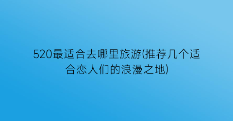 520最适合去哪里旅游(推荐几个适合恋人们的浪漫之地)