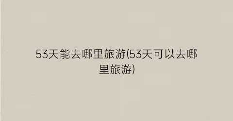 53天能去哪里旅游(53天可以去哪里旅游)