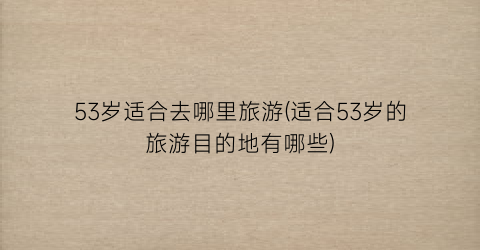 53岁适合去哪里旅游(适合53岁的旅游目的地有哪些)