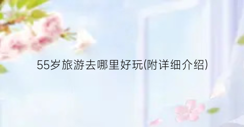 55岁旅游去哪里好玩(附详细介绍)