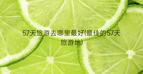 57天旅游去哪里最好(最佳的57天旅游地)