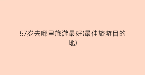 57岁去哪里旅游最好(最佳旅游目的地)