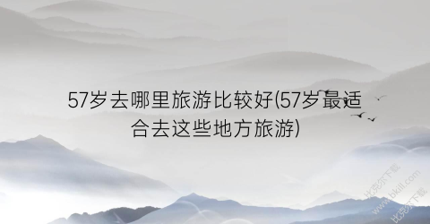 57岁去哪里旅游比较好(57岁最适合去这些地方旅游)