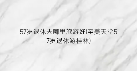 57岁退休去哪里旅游好(至美天堂57岁退休游桂林)