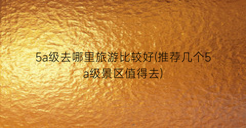 5a级去哪里旅游比较好(推荐几个5a级景区值得去)