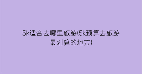 5k适合去哪里旅游(5k预算去旅游最划算的地方)
