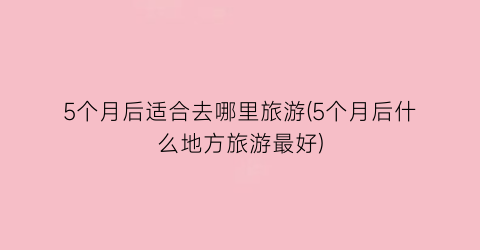 5个月后适合去哪里旅游(5个月后什么地方旅游最好)