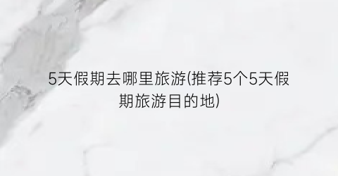 5天假期去哪里旅游(推荐5个5天假期旅游目的地)
