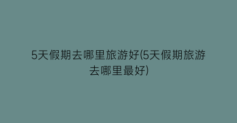 5天假期去哪里旅游好(5天假期旅游去哪里最好)
