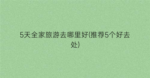 5天全家旅游去哪里好(推荐5个好去处)