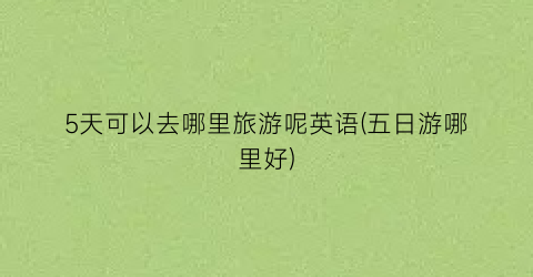 5天可以去哪里旅游呢英语(五日游哪里好)