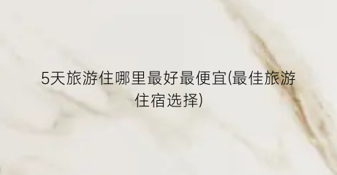 5天旅游住哪里最好最便宜(最佳旅游住宿选择)