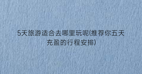 5天旅游适合去哪里玩呢(推荐你五天充盈的行程安排)