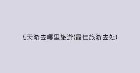 5天游去哪里旅游(最佳旅游去处)