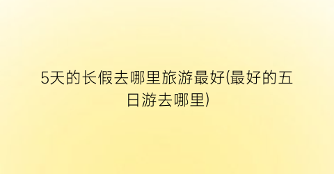 5天的长假去哪里旅游最好(最好的五日游去哪里)