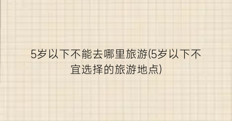 5岁以下不能去哪里旅游(5岁以下不宜选择的旅游地点)