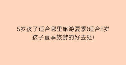 5岁孩子适合哪里旅游夏季(适合5岁孩子夏季旅游的好去处)