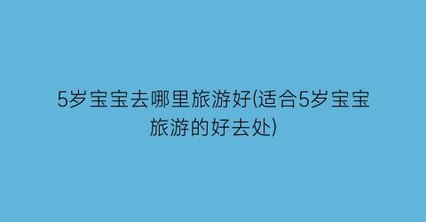 5岁宝宝去哪里旅游好(适合5岁宝宝旅游的好去处)