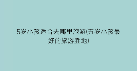 5岁小孩适合去哪里旅游(五岁小孩最好的旅游胜地)