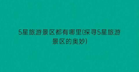5星旅游景区都有哪里(探寻5星旅游景区的奥妙)