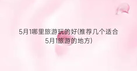 5月1哪里旅游玩的好(推荐几个适合5月1旅游的地方)