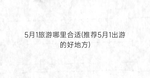 5月1旅游哪里合适(推荐5月1出游的好地方)