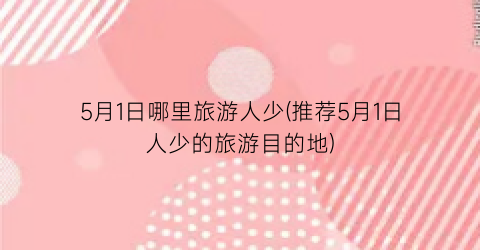 5月1日哪里旅游人少(推荐5月1日人少的旅游目的地)