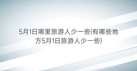 5月1日哪里旅游人少一些(有哪些地方5月1日旅游人少一些)