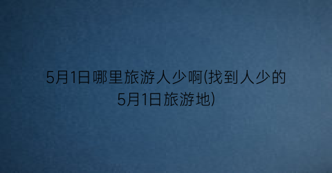 5月1日哪里旅游人少啊(找到人少的5月1日旅游地)