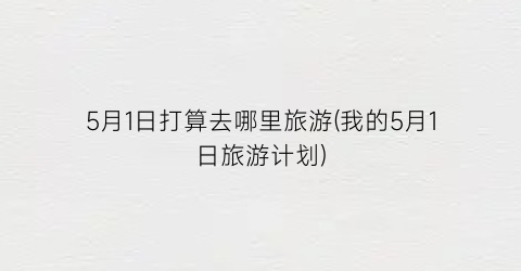 5月1日打算去哪里旅游(我的5月1日旅游计划)