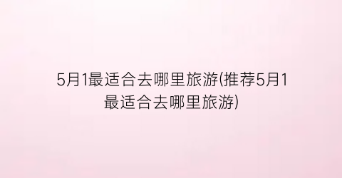 5月1最适合去哪里旅游(推荐5月1最适合去哪里旅游)