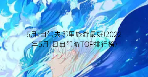 5月1自驾去哪里旅游最好(2022年5月1日自驾游TOP排行榜)