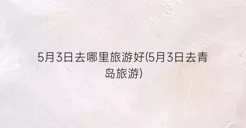 5月3日去哪里旅游好(5月3日去青岛旅游)