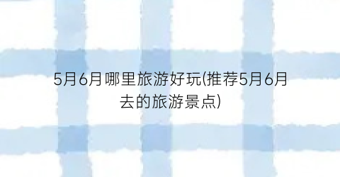 5月6月哪里旅游好玩(推荐5月6月去的旅游景点)