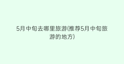 5月中旬去哪里旅游(推荐5月中旬旅游的地方)