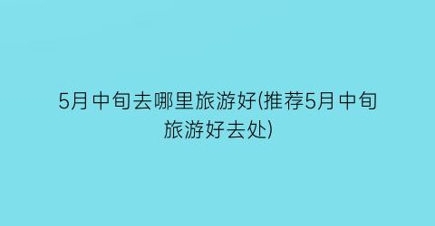 5月中旬去哪里旅游好(推荐5月中旬旅游好去处)