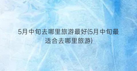 5月中旬去哪里旅游最好(5月中旬最适合去哪里旅游)