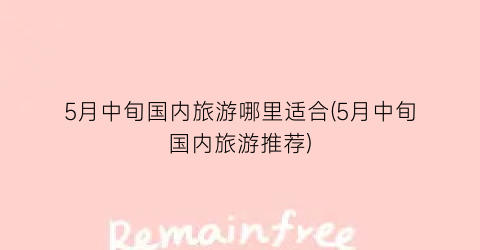 5月中旬国内旅游哪里适合(5月中旬国内旅游推荐)