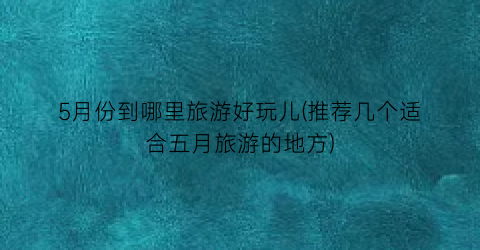 5月份到哪里旅游好玩儿(推荐几个适合五月旅游的地方)