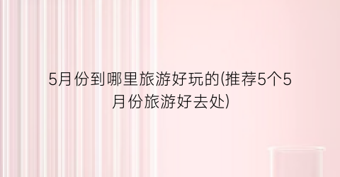 5月份到哪里旅游好玩的(推荐5个5月份旅游好去处)