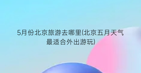 5月份北京旅游去哪里(北京五月天气最适合外出游玩)