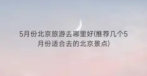 5月份北京旅游去哪里好(推荐几个5月份适合去的北京景点)